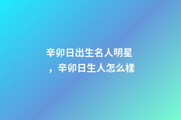 辛卯日出生名人明星，辛卯日生人怎么樣